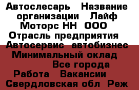 Автослесарь › Название организации ­ Лайф Моторс НН, ООО › Отрасль предприятия ­ Автосервис, автобизнес › Минимальный оклад ­ 40 000 - Все города Работа » Вакансии   . Свердловская обл.,Реж г.